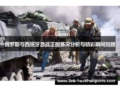 俄罗斯与西班牙激战正酣赛况分析与精彩瞬间回顾 俄罗斯与西班牙激战正酣赛况分析与精彩瞬间回顾