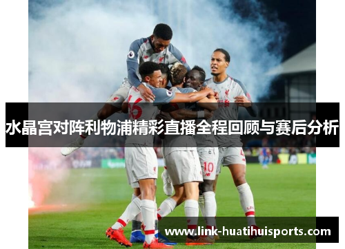 水晶宫对阵利物浦精彩直播全程回顾与赛后分析 水晶宫对阵利物浦精彩直播全程回顾与赛后分析