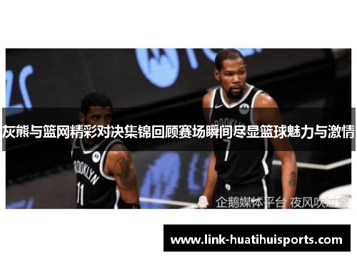 灰熊与篮网精彩对决集锦回顾赛场瞬间尽显篮球魅力与激情 灰熊与篮网精彩对决集锦回顾赛场瞬间尽显篮球魅力与激情