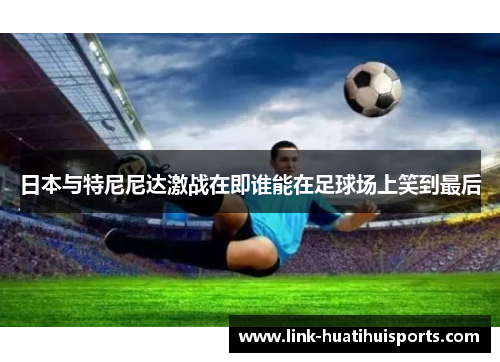 日本与特尼尼达激战在即谁能在足球场上笑到最后 日本与特尼尼达激战在即谁能在足球场上笑到最后