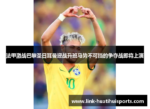 法甲激战巴黎圣日耳曼迎战升班马势不可挡的争夺战即将上演 法甲激战巴黎圣日耳曼迎战升班马势不可挡的争夺战即将上演