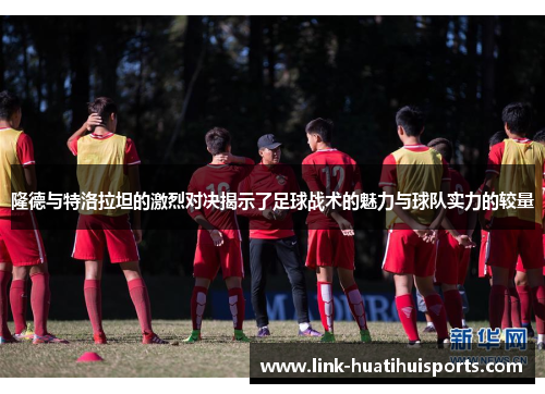 隆德与特洛拉坦的激烈对决揭示了足球战术的魅力与球队实力的较量 隆德与特洛拉坦的激烈对决揭示了足球战术的魅力与球队实力的较量