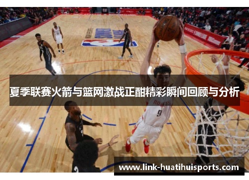 夏季联赛火箭与篮网激战正酣精彩瞬间回顾与分析 夏季联赛火箭与篮网激战正酣精彩瞬间回顾与分析